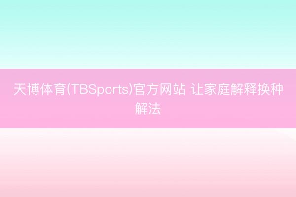 天博体育(TBSports)官方网站 让家庭解释换种解法