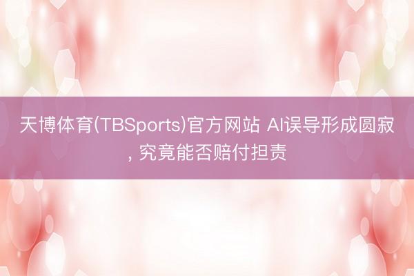 天博体育(TBSports)官方网站 AI误导形成圆寂， 究竟能否赔付担责