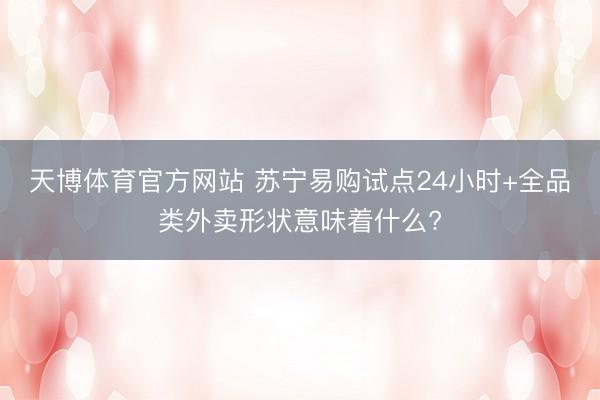 天博体育官方网站 苏宁易购试点24小时+全品类外卖形状意味着什么?