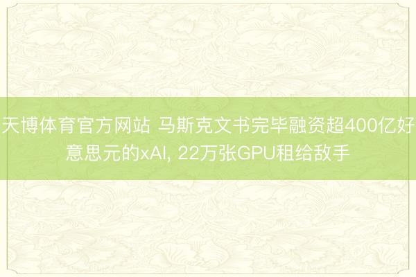 天博体育官方网站 马斯克文书完毕融资超400亿好意思元的xAI， 22万张GPU租给敌手