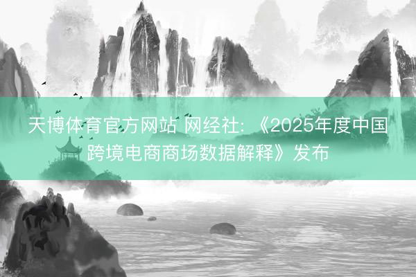 天博体育官方网站 网经社: 《2025年度中国跨境电商商场数据解释》发布