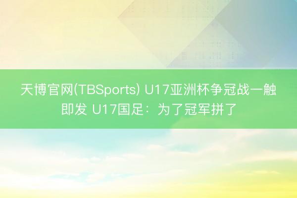 天博官网(TBSports) U17亚洲杯争冠战一触即发 U17国足：为了冠军拼了