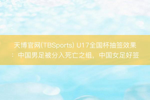 天博官网(TBSports) U17全国杯抽签效果：中国男足被分入死亡之组，中国女足好签