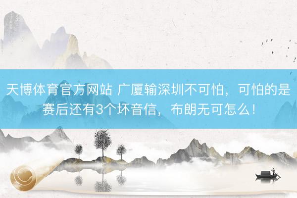 天博体育官方网站 广厦输深圳不可怕，可怕的是赛后还有3个坏音信，布朗无可怎么！
