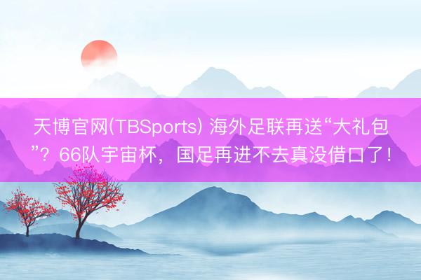 天博官网(TBSports) 海外足联再送“大礼包”？66队宇宙杯，国足再进不去真没借口了！