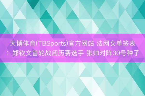 天博体育(TBSports)官方网站 法网女单签表：郑钦文首轮战阅历赛选手 张帅对阵30号种子