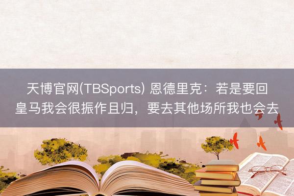 天博官网(TBSports) 恩德里克：若是要回皇马我会很振作且归，要去其他场所我也会去