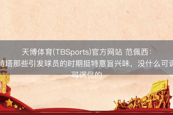 天博体育(TBSports)官方网站 范佩西：阿尔特塔那些引发球员的时期挺特意旨兴味，没什么可调侃的