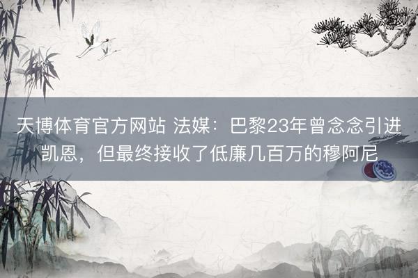 天博体育官方网站 法媒：巴黎23年曾念念引进凯恩，但最终接收了低廉几百万的穆阿尼