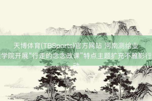 天博体育(TBSports)官方网站 河南测绘业绩学院开展“行走的念念政课”特点主题扩充不雅影行动