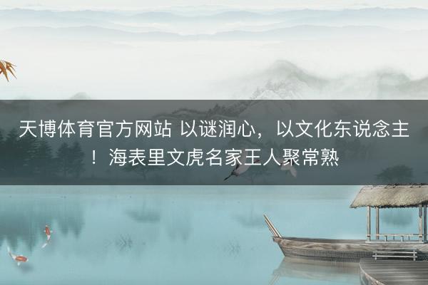 天博体育官方网站 以谜润心，以文化东说念主！海表里文虎名家王人聚常熟