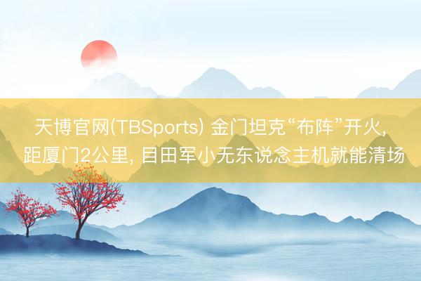 天博官网(TBSports) 金门坦克“布阵”开火， 距厦门2公里， 目田军小无东说念主机就能清场