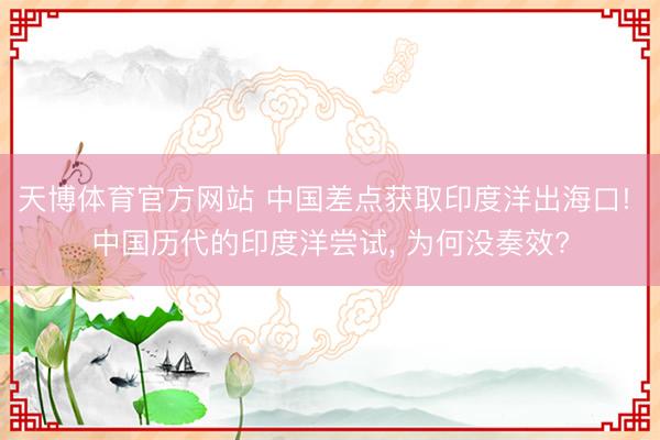 天博体育官方网站 中国差点获取印度洋出海口! 中国历代的印度洋尝试， 为何没奏效?
