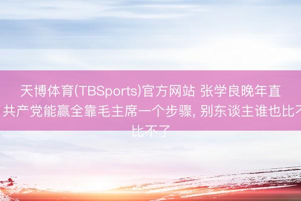 天博体育(TBSports)官方网站 张学良晚年直言: 共产党能赢全靠毛主席一个步骤， 别东谈主谁也比不了