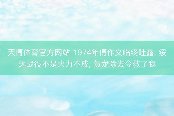 天博体育官方网站 1974年傅作义临终吐露: 绥远战役不是火力不成， 贺龙除去令救了我