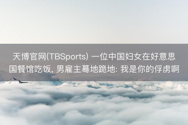天博官网(TBSports) 一位中国妇女在好意思国餐馆吃饭， 男雇主蓦地跪地: 我是你的俘虏啊