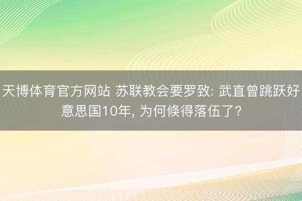 天博体育官方网站 苏联教会要罗致: 武直曾跳跃好意思国10年， 为何倏得落伍了?
