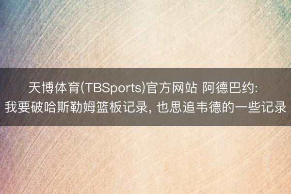 天博体育(TBSports)官方网站 阿德巴约: 我要破哈斯勒姆篮板记录， 也思追韦德的一些记录