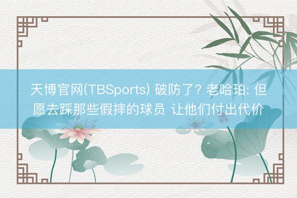 天博官网(TBSports) 破防了? 老哈珀: 但愿去踩那些假摔的球员 让他们付出代价