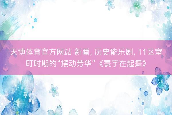 天博体育官方网站 新番， 历史能乐剧， 11区室町时期的“摆动芳华”《寰宇在起舞》