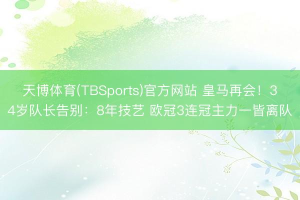 天博体育(TBSports)官方网站 皇马再会！34岁队长告别：8年技艺 欧冠3连冠主力一皆离队