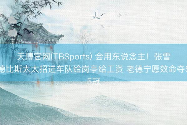 天博官网(TBSports) 会用东说念主！张雪把德比斯太太招进车队给岗亭给工资 老德宁愿效命夺5冠