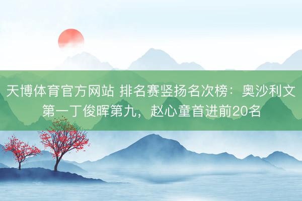 天博体育官方网站 排名赛竖扬名次榜：奥沙利文第一丁俊晖第九，赵心童首进前20名