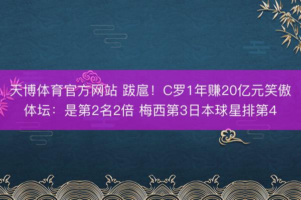 天博体育官方网站 跋扈！C罗1年赚20亿元笑傲体坛：是第2名2倍 梅西第3日本球星排第4