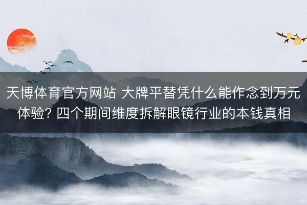 天博体育官方网站 大牌平替凭什么能作念到万元体验? 四个期间维度拆解眼镜行业的本钱真相