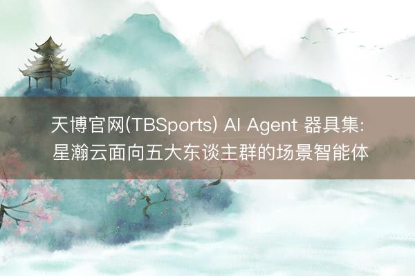 天博官网(TBSports) AI Agent 器具集: 星瀚云面向五大东谈主群的场景智能体