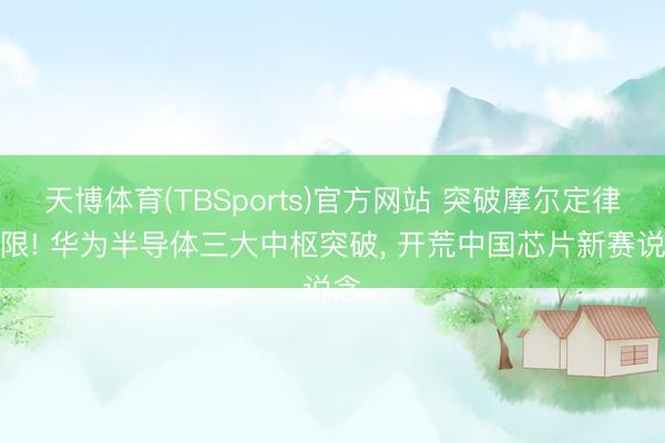 天博体育(TBSports)官方网站 突破摩尔定律极限! 华为半导体三大中枢突破， 开荒中国芯片新赛说念