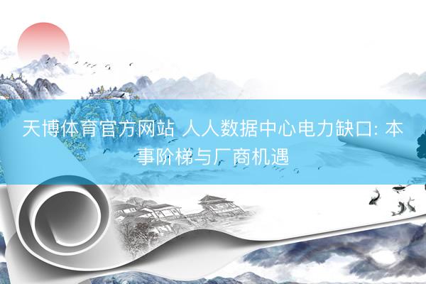 天博体育官方网站 人人数据中心电力缺口: 本事阶梯与厂商机遇