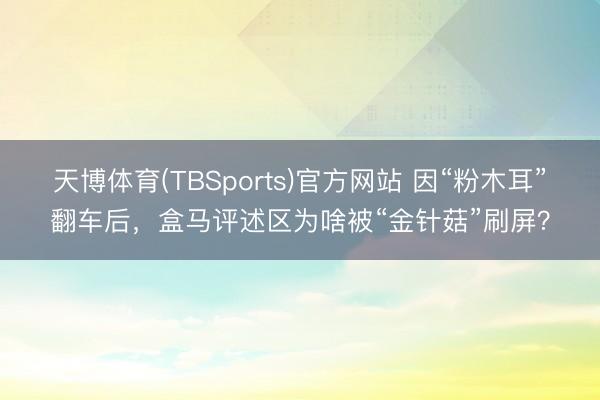 天博体育(TBSports)官方网站 因“粉木耳”翻车后，盒马评述区为啥被“金针菇”刷屏？