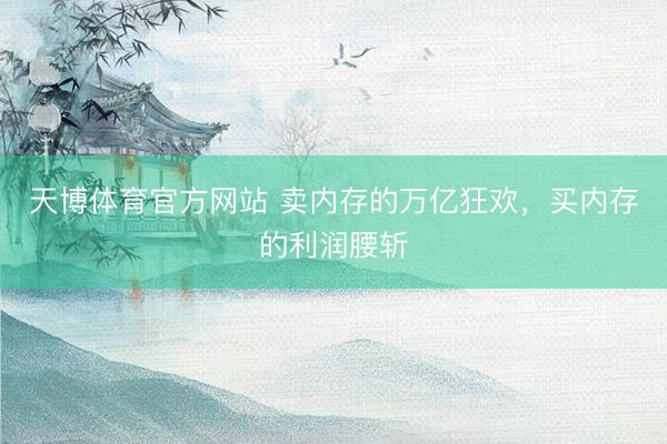 天博体育官方网站 卖内存的万亿狂欢，买内存的利润腰斩