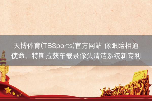 天博体育(TBSports)官方网站 像眼睑相通使命，特斯拉获车载录像头清洁系统新专利