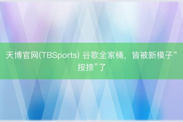 天博官网(TBSports) 谷歌全家桶,皆被新模子“按捺”了