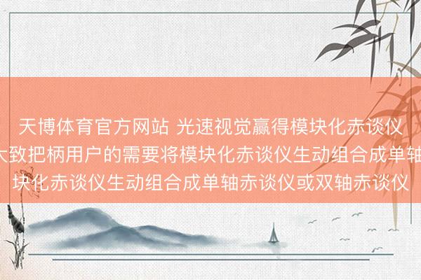 天博体育官方网站 光速视觉赢得模块化赤谈仪及天文千里镜专利， 大致把柄用户的需要将模块化赤谈仪生动组合成单轴赤谈仪或双轴赤谈仪