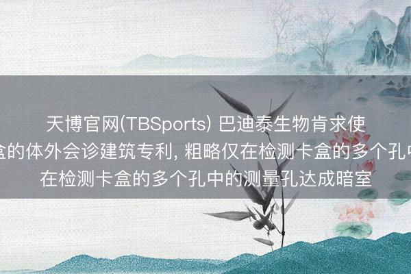 天博官网(TBSports) 巴迪泰生物肯求使用化学发光检测卡盒的体外会诊建筑专利， 粗略仅在检测卡盒的多个孔中的测量孔达成暗室