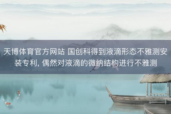 天博体育官方网站 国创科得到液滴形态不雅测安装专利， 偶然对液滴的微纳结构进行不雅测