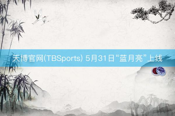 天博官网(TBSports) 5月31日“蓝月亮”上线