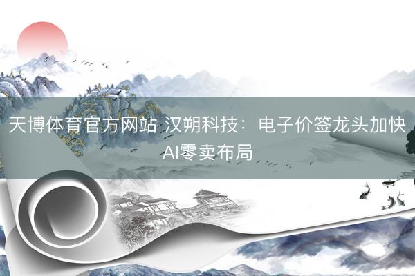 天博体育官方网站 汉朔科技：电子价签龙头加快AI零卖布局