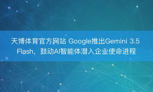 天博体育官方网站 Google推出Gemini 3.5 Flash，鼓动AI智能体潜入企业使命进程