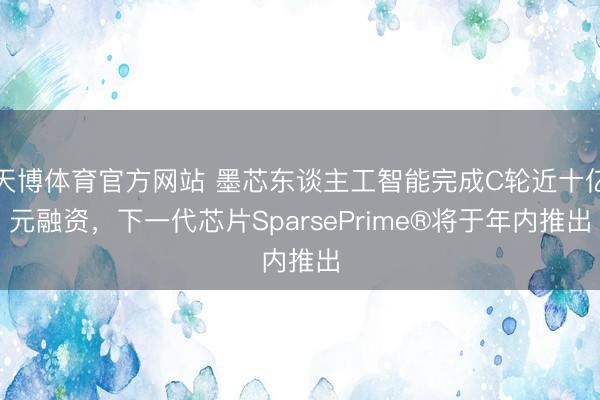 天博体育官方网站 墨芯东谈主工智能完成C轮近十亿元融资，下一代芯片SparsePrime®将于年内推出