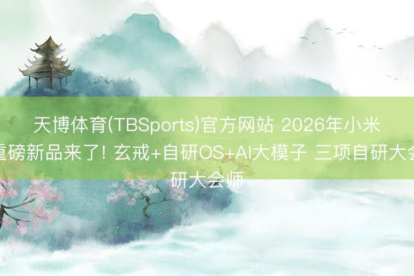 天博体育(TBSports)官方网站 2026年小米最重磅新品来了! 玄戒+自研OS+AI大模子 三项自研大会师