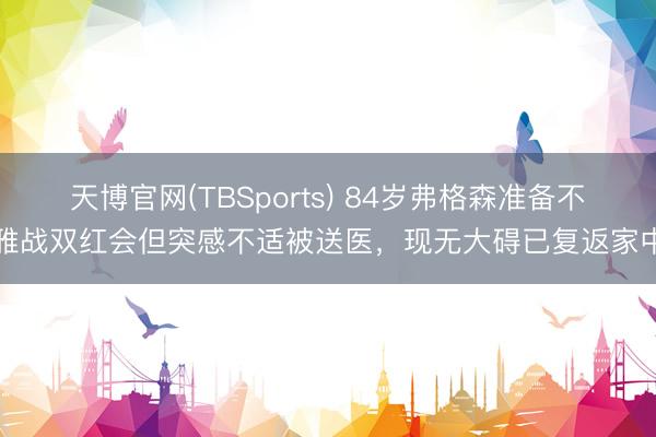天博官网(TBSports) 84岁弗格森准备不雅战双红会但突感不适被送医，现无大碍已复返家中