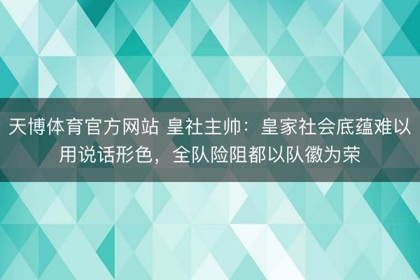 天博体育官方网站 皇社主帅:皇家社会底蕴难以用说话形色,全队险阻都以队徽为荣