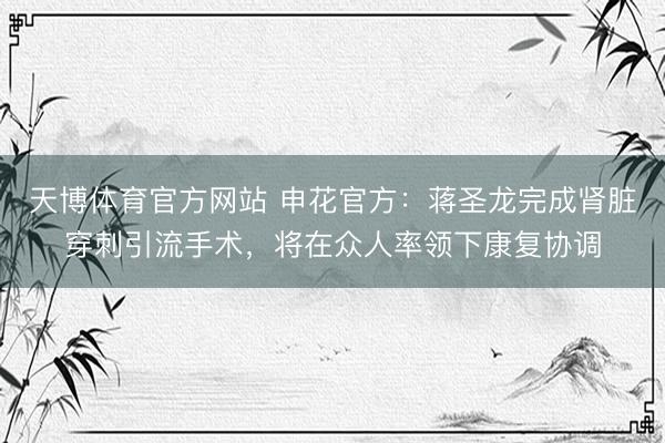 天博体育官方网站 申花官方:蒋圣龙完成肾脏穿刺引流手术,将在众人率领下康复协调