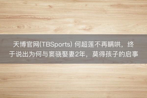 天博官网(TBSports) 何超莲不再瞒哄，终于说出为何与窦骁娶妻2年，莫得孩子的启事