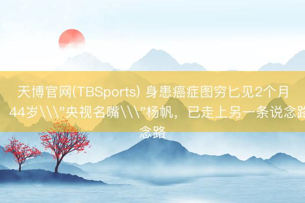 天博官网(TBSports) 身患癌症图穷匕见2个月,44岁\