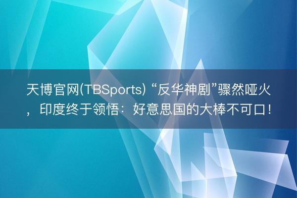 天博官网(TBSports) “反华神剧”骤然哑火，印度终于领悟：好意思国的大棒不可口！